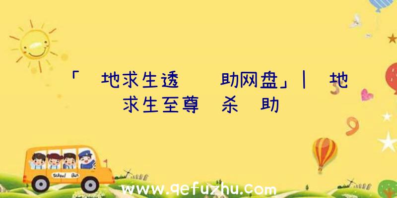 「绝地求生透视辅助网盘」|绝地求生至尊绝杀辅助